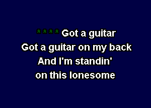 Got a guitar
Got a guitar on my back

And I'm standin'
on this lonesome