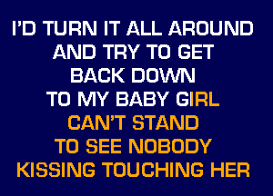 I'D TURN IT ALL AROUND
AND TRY TO GET
BACK DOWN
TO MY BABY GIRL
CAN'T STAND
TO SEE NOBODY
KISSING TOUCHING HER