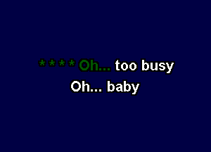 too busy

Oh... baby