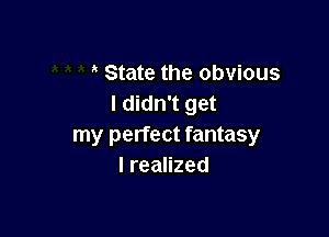 State the obvious
I didn't get

my perfect fantasy
IreaHzed