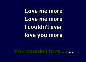 Love me more
Love me more
I couldn't ever

love you more