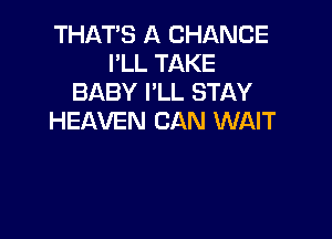 THAT'S A CHANCE
I'LL TAKE
BABY I'LL STAY

HEAVEN CAN WAIT