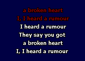 I heard a rumour

They say you got
a broken heart

I, I heard a rumour