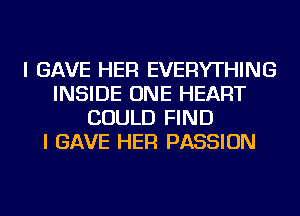 I GAVE HER EVERYTHING
INSIDE ONE HEART
COULD FIND
I GAVE HER PASSION