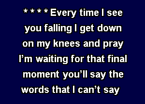 t t t t Every time I see

you falling I get down
on my knees and pray
Pm waiting for that final
moment you, say the
words that I cantt say