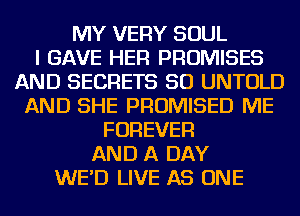 MY VERY SOUL
I GAVE HER PROMISES
AND SECRETS SO UNTOLD
AND SHE PROMISED ME
FOREVER
AND A DAY
WE'D LIVE AS ONE