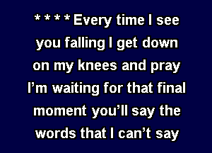 t t 1k it Every time I see
you falling I get down
on my knees and pray
Pm waiting for that final
moment youtll say the

words that I can't say I