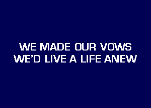 WE MADE OUR VOWS

WE'D LIVE A LIFE ANEW