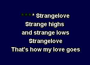 Strangelove
Strange highs

and strange lows
Strangelove
That's how my love goes