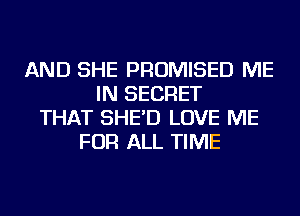 AND SHE PROMISED ME
IN SECRET
THAT SHE'D LOVE ME
FOR ALL TIME
