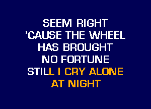 SEEM RIGHT
'CAUSE THE WHEEL
HAS BROUGHT
NO FORTUNE
STILL I CRY ALONE
AT NIGHT

g
