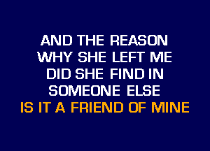 AND THE REASON
WHY SHE LEFT ME
DID SHE FIND IN
SOMEONE ELSE
IS ITA FRIEND OF MINE
