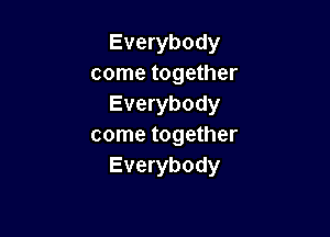 Everybody
come together
Everybody

come together
Everybody