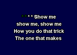 Show me
show me, show me

How you do that trick
The one that makes