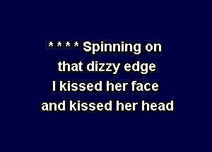 Spinning on
that dizzy edge

I kissed her face
and kissed her head