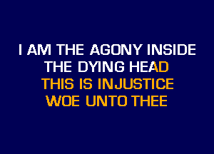 I AM THE AGONY INSIDE
THE DYING HEAD
THIS IS INJUSTICE
WUE UNTU THEE