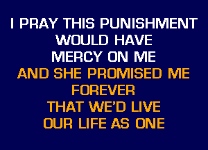 I PRAY THIS PUNISHMENT
WOULD HAVE
MERCY ON ME

AND SHE PROMISED ME
FOREVER
THAT WE'D LIVE
OUR LIFE AS ONE