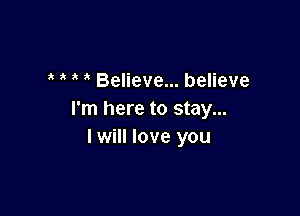 ' ' Believe... believe

I'm here to stay...
I will love you