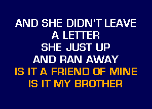 AND SHE DIDN'T LEAVE
A LETTER
SHE JUST UP
AND RAN AWAY
IS ITA FRIEND OF MINE
IS IT MY BROTHER