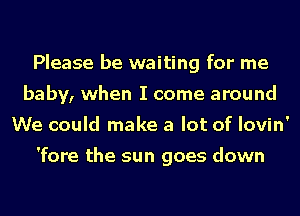 Please be waiting for me
baby, when I come around
We could make a lot of Iovin'

'fore the sun goes down