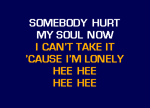 SOMEBODY HURT
MY SOUL NOW
I CAN'T TAKE IT
'CAUSE I'M LONELY
HEE HEE
HEE HEE

g