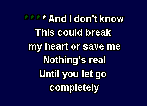 And I don t know
This could break
my heart or save me

Nothings real
Until you let go
completely