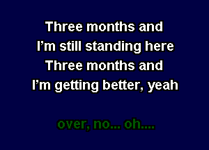 Three months and
Pm still standing here
Three months and

Pm getting better, yeah