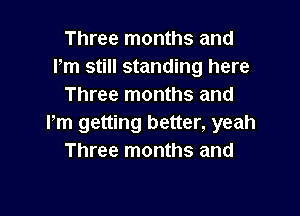 Three months and
Pm still standing here
Three months and

Pm getting better, yeah
Three months and