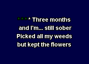 Three months
and Pm... still sober

Picked all my weeds
but kept the flowers