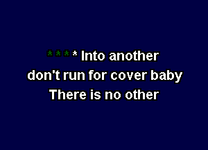 ' Into another

don't run for cover baby
There is no other