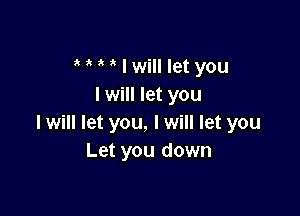 i o o o I will let you
I will let you

I will let you, I will let you
Let you down