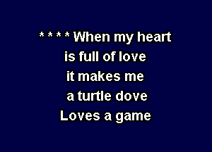 When my heart
is full of love

it makes me
a turtle dove
Loves a game
