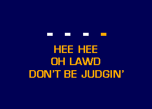 HEE HEE

0H LAWD
DON'T BE JUDGIN'