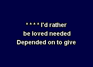 ' I'd rather

be loved needed
Depended on to give