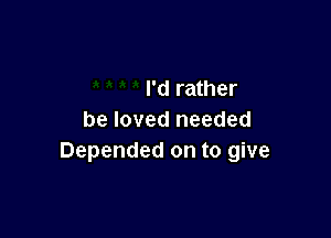 I'd rather

be loved needed
Depended on to give
