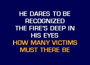 HE DARES TO BE
RECOGNIZED
THE FIRE'S DEEP IN
HIS EYES
HOW MANY VICTIMS
MUST THERE BE