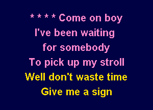 1' 1' '  Come on boy
I've been waiting
for somebody

To pick up my stroll
Well don't waste time
Give me a sign