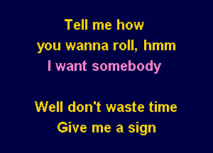 Tell me how
you wanna roll, hmm
I want somebody

Well don't waste time
Give me a sign