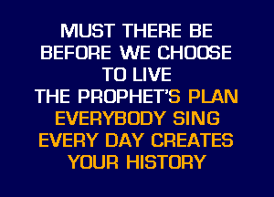 MUST THERE BE
BEFORE WE CHOOSE
TO LIVE
THE PROPHETB PLAN
EVERYBODY SING
EVERY DAY CREATES
YOUR HISTORY