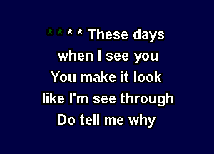 3' i' These days
when I see you

You make it look
like I'm see through
Do tell me why