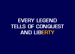 EVERY LEGEND
TELLS OF CONGUEST
AND LIBERTY