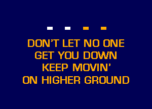 DON'T LET NO ONE
GET YOU DOWN
KEEP MOVIN'

0N HIGHER GROUND

g