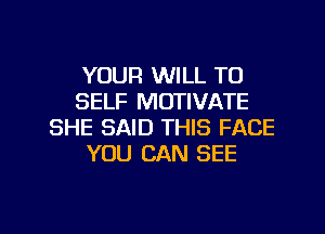 YOUR WILL T0
SELF MOTIVATE
SHE SAID THIS FACE
YOU CAN SEE

g