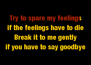 Try to spare my feelings
if the feelings have to die
Break it to me gently
if you have to say goodbye