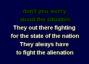 They out there fighting

for the state of the nation
They always have
to fight the alienation