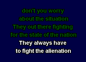 They always have
to fight the alienation