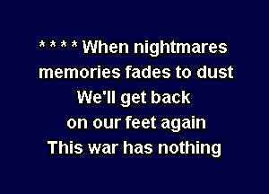 ' When nightmares
memories fades to dust

We'll get back
on our feet again
This war has nothing