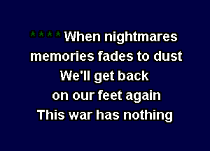 When nightmares
memories fades to dust

We'll get back
on our feet again
This war has nothing