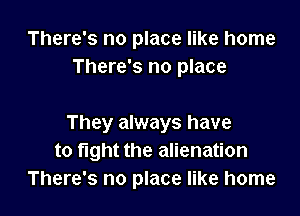 There's no place like home
There's no place

They always have
to fight the alienation
There's no place like home