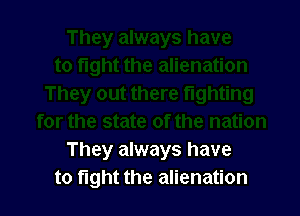 They always have
to fight the alienation